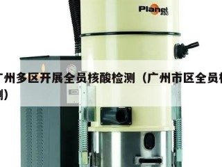 广州多区开展全员核酸检测（广州市区全员检测）
