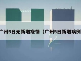 广州5日无新增疫情（广州5日新增病例）