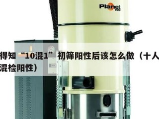 得知“10混1”初筛阳性后该怎么做（十人混检阳性）
