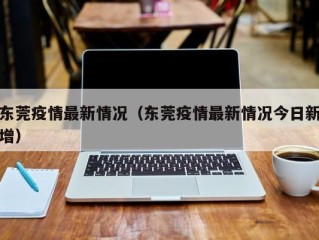 东莞疫情最新情况（东莞疫情最新情况今日新增）