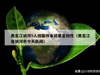 黑龙江讷河5人核酸样本结果呈阳性（黑龙江省讷河市今天新闻）