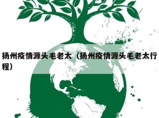 扬州疫情源头毛老太（扬州疫情源头毛老太行程）