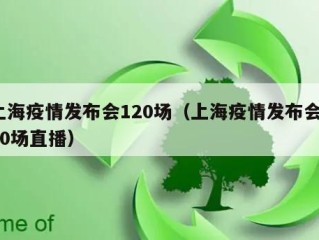 上海疫情发布会120场（上海疫情发布会120场直播）