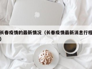 长春疫情的最新情况（长春疫情最新消息行程）