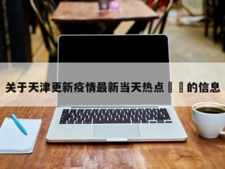 关于天津更新疫情最新当天热点㊙️的信息