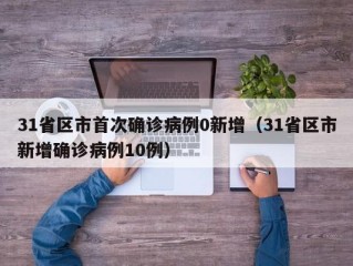31省区市首次确诊病例0新增（31省区市新增确诊病例10例）