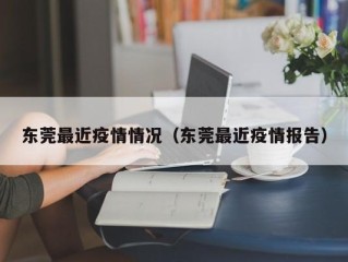 东莞最近疫情情况（东莞最近疫情报告）