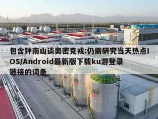 包含钟南山谈奥密克戎:仍需研究当天热点IOS/Android最新版下载ku游登录链接的词条
