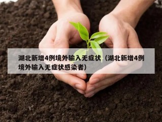 湖北新增4例境外输入无症状（湖北新增4例境外输入无症状感染者）