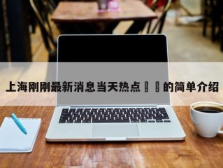 上海刚刚最新消息当天热点㊙️的简单介绍