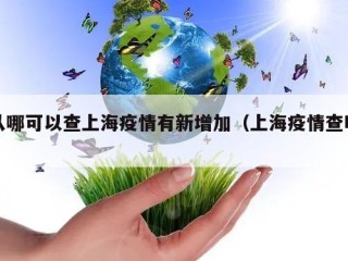 从哪可以查上海疫情有新增加（上海疫情查明）
