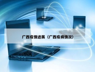 广西疫情进展（广西疫病情况）