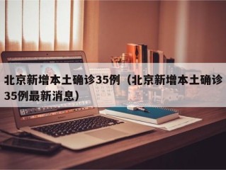 北京新增本土确诊35例（北京新增本土确诊35例最新消息）