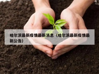 哈尔滨最新疫情最新消息（哈尔滨最新疫情最新公告）
