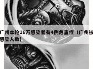 广州本轮16万感染者有4例危重症（广州被感染人数）