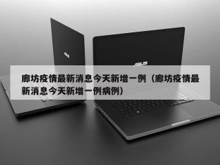 廊坊疫情最新消息今天新增一例（廊坊疫情最新消息今天新增一例病例）