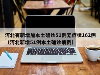 河北有新增加本土确诊51例无症状162例（河北新增51例本土确诊病例）