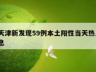 关于天津新发现59例本土阳性当天热点㊙️的信息