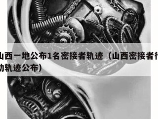 山西一地公布1名密接者轨迹（山西密接者行动轨迹公布）