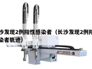 长沙发现2例阳性感染者（长沙发现2例阳性感染者轨迹）