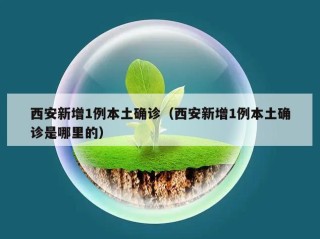 西安新增1例本土确诊（西安新增1例本土确诊是哪里的）
