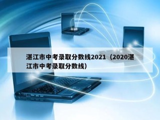 湛江市中考录取分数线2021（2020湛江市中考录取分数线）