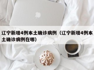 辽宁新增4例本土确诊病例（辽宁新增4例本土确诊病例在哪）