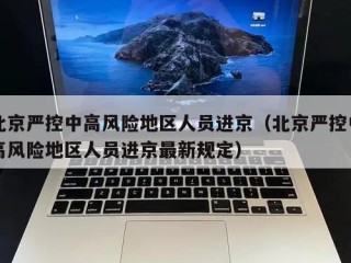 北京严控中高风险地区人员进京（北京严控中高风险地区人员进京最新规定）