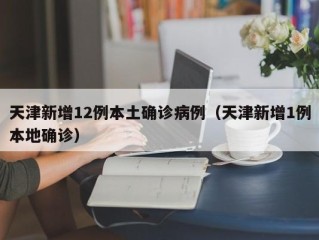 天津新增12例本土确诊病例（天津新增1例本地确诊）