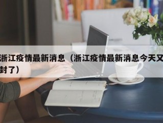 浙江疫情最新消息（浙江疫情最新消息今天又封了）