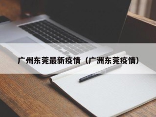 广州东莞最新疫情（广洲东莞疫情）