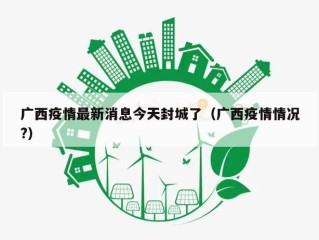 广西疫情最新消息今天封城了（广西疫情情况?）