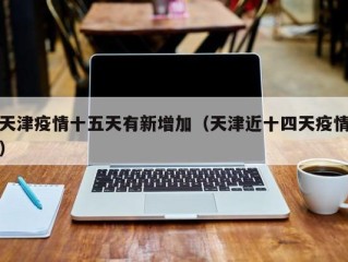天津疫情十五天有新增加（天津近十四天疫情）