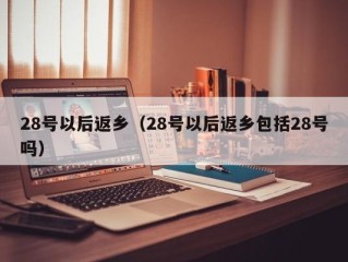 28号以后返乡（28号以后返乡包括28号吗）