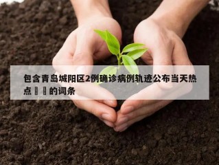 包含青岛城阳区2例确诊病例轨迹公布当天热点㊙️的词条