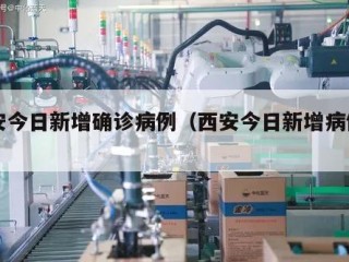 西安今日新增确诊病例（西安今日新增病例名单）
