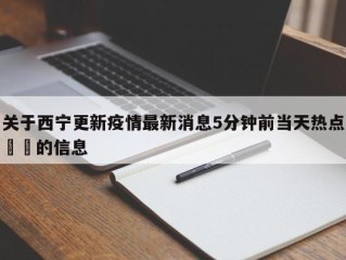关于西宁更新疫情最新消息5分钟前当天热点㊙️的信息