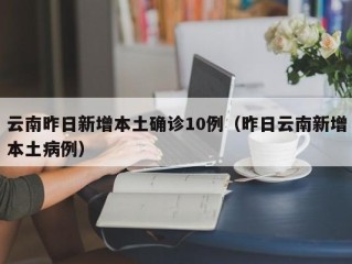 云南昨日新增本土确诊10例（昨日云南新增本土病例）