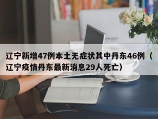 辽宁新增47例本土无症状其中丹东46例（辽宁疫情丹东最新消息29人死亡）