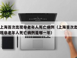 上海首次出现非老年人死亡病例（上海首次出现非老年人死亡病例是哪一年）