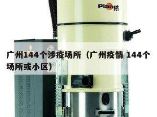广州144个涉疫场所（广州疫情 144个场所或小区）