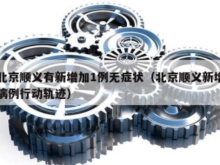 北京顺义有新增加1例无症状（北京顺义新增病例行动轨迹）