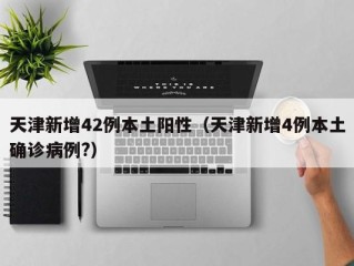 天津新增42例本土阳性（天津新增4例本土确诊病例?）
