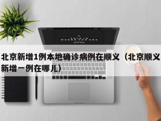 北京新增1例本地确诊病例在顺义（北京顺义新增一例在哪儿）
