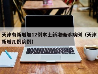 天津有新增加12例本土新增确诊病例（天津新增几例病例）