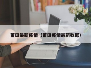 莆田最新疫情（莆田疫情最新数据）