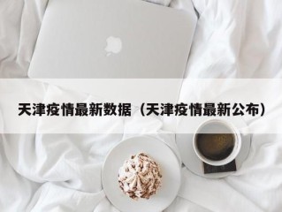 天津疫情最新数据（天津疫情最新公布）