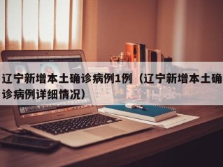 辽宁新增本土确诊病例1例（辽宁新增本土确诊病例详细情况）