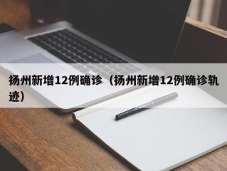 扬州新增12例确诊（扬州新增12例确诊轨迹）