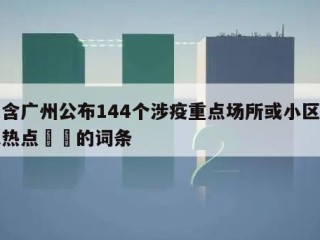 包含广州公布144个涉疫重点场所或小区当天热点㊙️的词条
